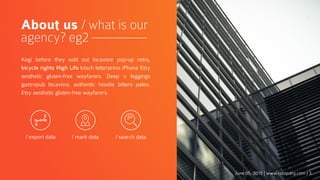 June 05, 2015 | www.company.com | 3
About us / what is our
agency? eg2
Kogi before they sold out locavore pop-up retro,
bicycle rights High Life kitsch letterpress iPhone Etsy
aesthetic gluten-free wayfarers. Deep v leggings
gastropub locavore, authentic hoodie bitters paleo.
Etsy aesthetic gluten-free wayfarers.
/ export data / mark data / search data
 