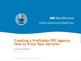 1WordStream Confidential
Creating a Profitable PPC Agency;
How to Price Your Services
ELLIOTT REID & ERIN SAGIN
January 21, 2016
Copyright 2015 WordStream, Inc. All rights reserved.
 