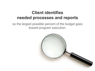 15
Client identifies
needed processes and reports
so the largest possible percent of the budget
goes toward program execution.
 