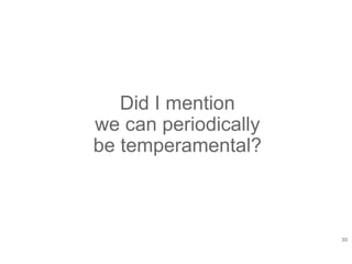 30
Did I mention
we can periodically
be temperamental?
 