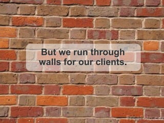 32
But we run through walls
for our clients.
 