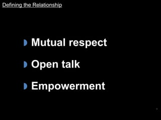 9
 Mutual respect
 Open talk
 Empowerment
Defining the Relationship
 