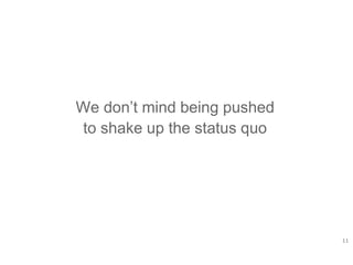 11
We don’t mind being pushed
to shake up the status quo
 