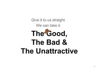 6
Give it to us straight.
We can take it.
The Good,
The Bad &
The Unattractive
 