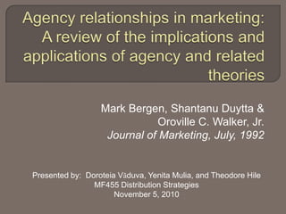 Mark Bergen, Shantanu Duytta &
                              Oroville C. Walker, Jr.
                   Journal of Marketing, July, 1992


Presented by: Doroteia Văduva, Yenita Mulia, and Theodore Hile
                MF455 Distribution Strategies
                      November 5, 2010
 