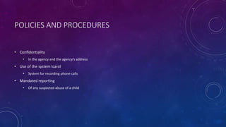 POLICIES AND PROCEDURES
• Confidentiality
• In the agency and the agency’s address
• Use of the system Icarol
• System for recording phone calls
• Mandated reporting
• Of any suspected abuse of a child
 