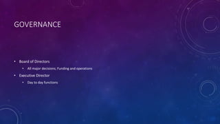 GOVERNANCE
• Board of Directors
• All major decisions; Funding and operations
• Executive Director
• Day to day functions
 
