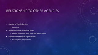 RELATIONSHIP TO OTHER AGENCIES
• Division of Family Services
• Reporting
• National Alliance on Mental Illness
• Referral for help for those living with mental illness
• Other Human services organizations
• Housing, food, employment
 