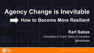 Agency Change is Inevitable
How to Become More Resilient
Karl Sakas
Consultant & Coach, Sakas & Company
@KarlSakas
@ K a r l S a k a s • # C M W o r l d
 