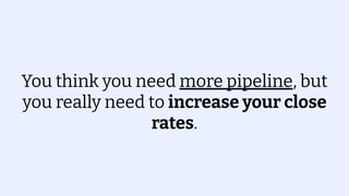 You think you need more pipeline, but
you really need to increase your close
rates.
 