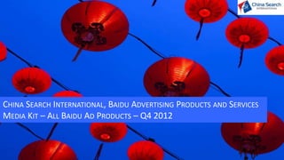 CHINA SEARCH INTERNATIONAL, BAIDU ADVERTISING PRODUCTS AND SERVICES
MEDIA KIT – ALL BAIDU AD PRODUCTS – Q4 2012
 