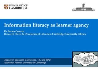 Information literacy as learner agency
Dr Emma Coonan
Research Skills & Development Librarian, Cambridge University Library




Agency in Education Conference, 12 June 2012
Education Faculty, University of Cambridge
 