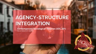 AGENCY-STRUCTURE
INTEGRATION
Contemporary Sociological Theories (SOC 201)
Mariel Denerie B. Colance
 