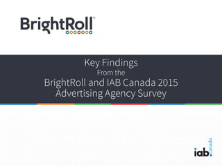Key Findings
From the
BrightRoll and IAB Canada 2015
Advertising Agency Survey
 