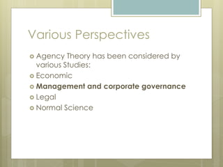 Various Perspectives
 Agency Theory has been considered by
various Studies:
 Economic
 Management and corporate governance
 Legal
 Normal Science
 