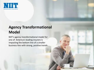 Agency Transformational
Model
NIIT’s agency transformational model for
one of America’s leading insurers is
impacting the bottom line of a smaller
business line with strong, positive trends.
 