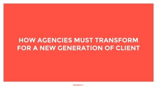 HOW AGENCIES MUST TRANSFORM
FOR A NEW GENERATION OF CLIENT
 