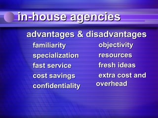 in-house agencies
 advantages & disadvantages
  familiarity        objectivity
  specialization     resources
  fast service       fresh ideas
  cost savings       extra cost and
  confidentiality   overhead
 