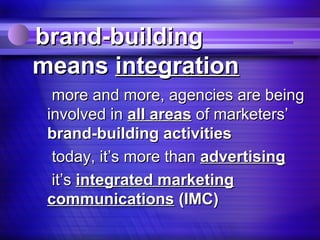 brand-building
means integration
  more and more, agencies are being
 involved in all areas of marketers’
 brand-building activities
  today, it’s more than advertising
  it’s integrated marketing
 communications (IMC)
 