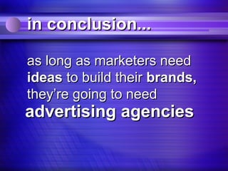 in conclusion...

as long as marketers need
ideas to build their brands,
they’re going to need
advertising agencies
 