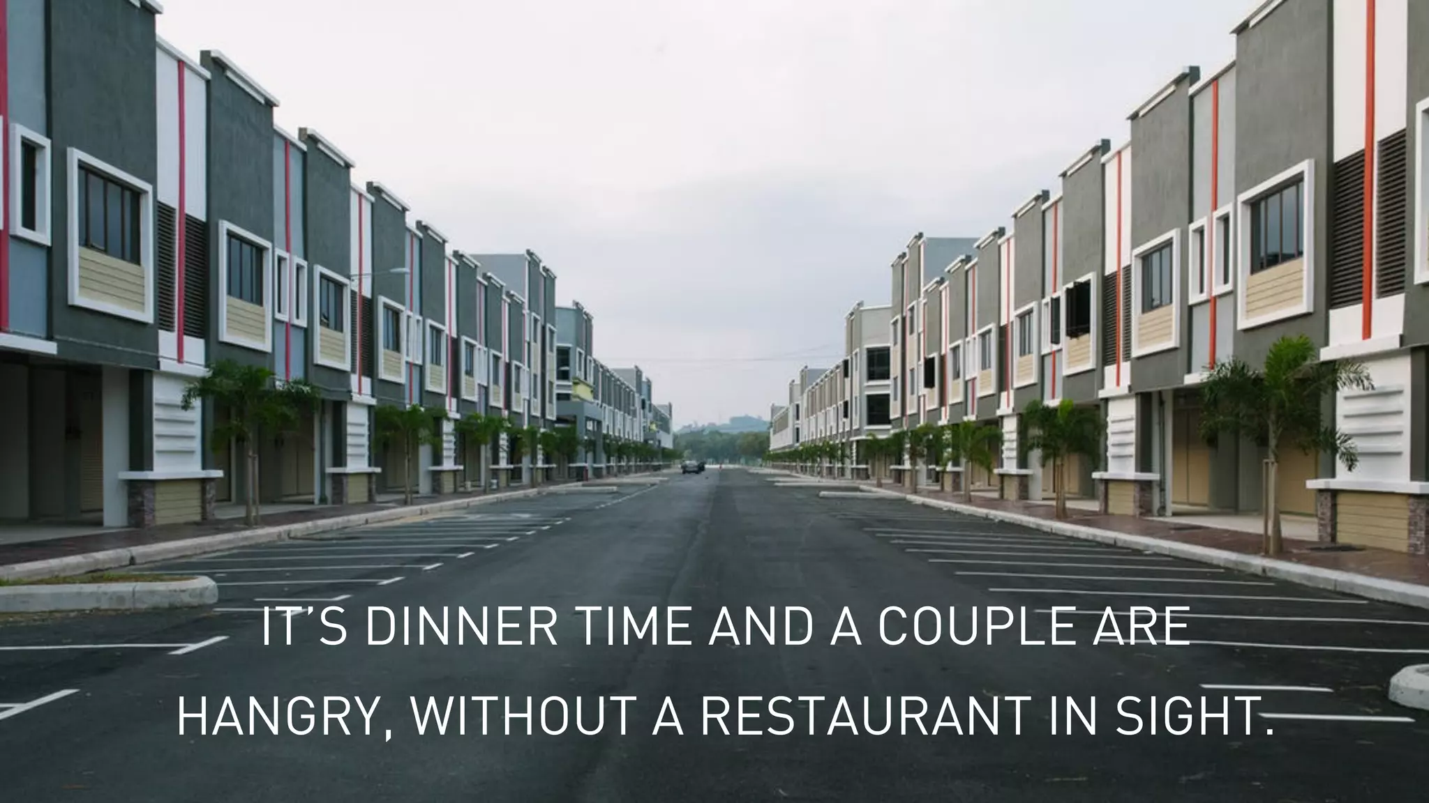 IT’S DINNER TIME AND A COUPLE ARE
HANGRY, WITHOUT A RESTAURANT IN SIGHT.
 