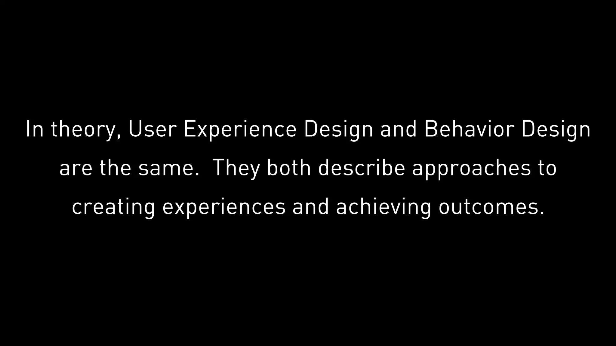 In theory, User Experience Design and Behavior Design
are the same. They both describe approaches to
creating experiences and achieving outcomes.
 
