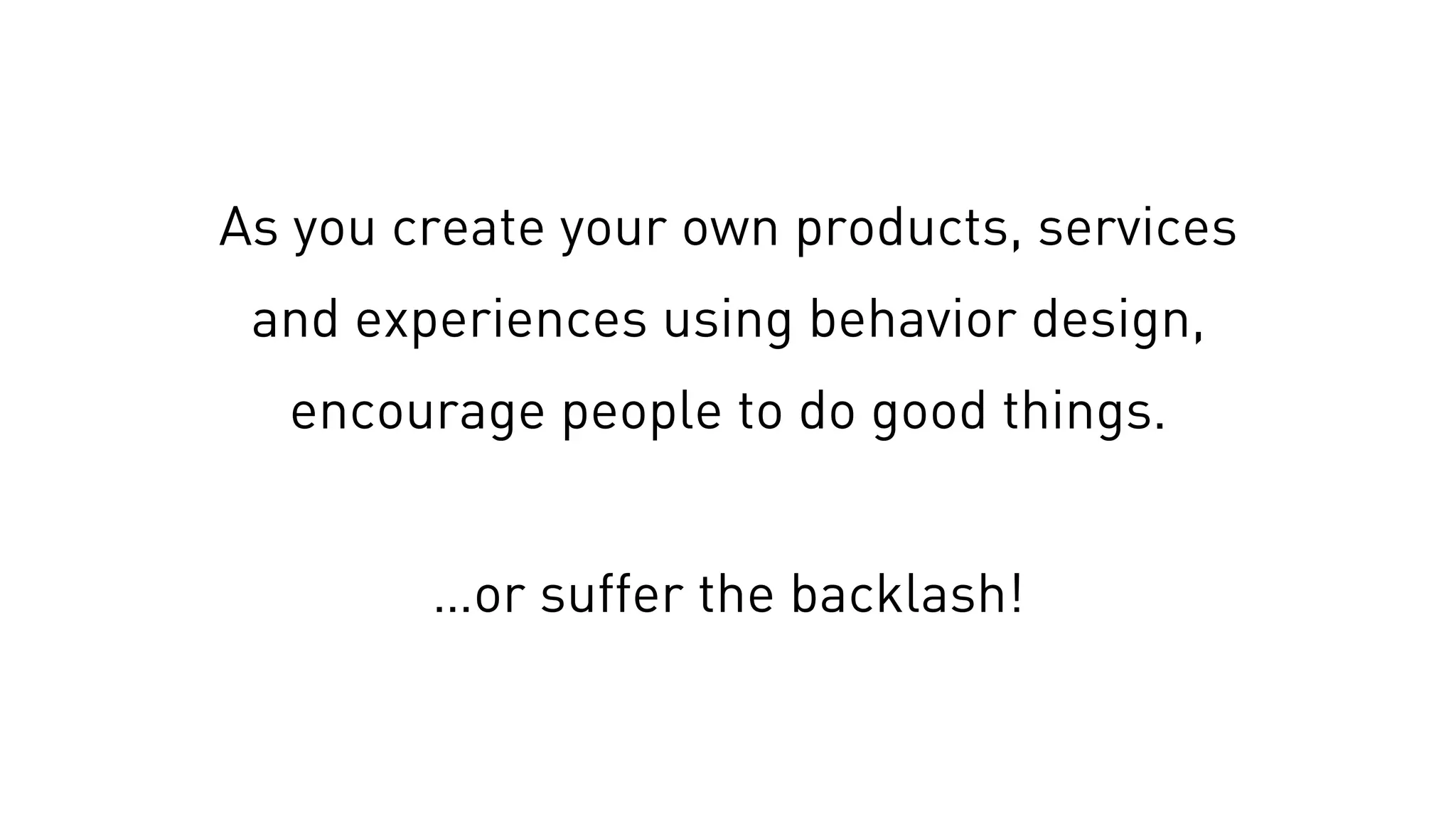 As you create your own products, services
and experiences using behavior design,
encourage people to do good things.
…or suffer the backlash!
 