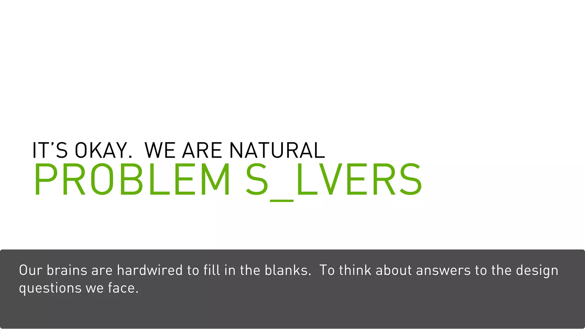 IT’S OKAY. WE ARE NATURAL
PROBLEM S_LVERS
Our brains are hardwired to fill in the blanks. To think about answers to the design
questions we face.
 
