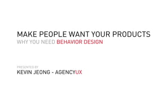 MAKE PEOPLE WANT YOUR PRODUCTS
WHY YOU NEED BEHAVIOR DESIGN
PRESENTED BY
KEVIN JEONG - AGENCYUX
 