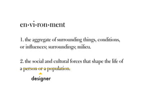 en·vi·ron·ment
1. the aggregate of surrounding things, conditions,
or influences; surroundings; milieu.
2. the social and cultural forces that shape the life of
a person or a population.
designer
 