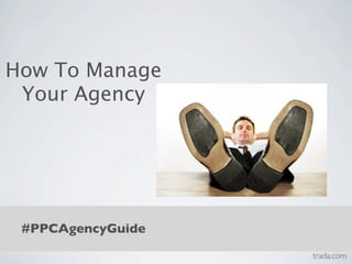 How To Manage
 Your Agency




 #PPCAgencyGuide
                   trada.com
 