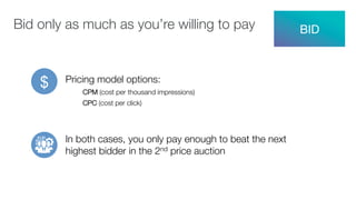 Pricing model options:
CPM (cost per thousand impressions)
CPC (cost per click)


In both cases, you only pay enough to beat the next
highest bidder in the 2nd price auction

$
BID
Bid only as much as you’re willing to pay
 