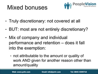 Mixed bonuses

- Truly discretionary: not covered at all
- BUT: most are not entirely discretionary?
- Mix of company and individual
  performance and retention – does it fall
  into the exemption:
  - not attributable to the amount or quality of
    work AND given for another reason other than
    amount/quality
 
