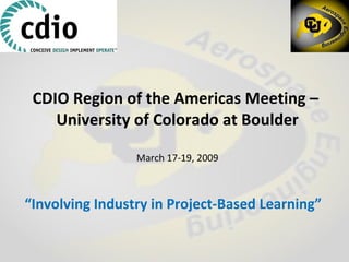 CDIO Region of the Americas Meeting –  University of Colorado at Boulder March 17-19, 2009 “ Involving Industry in Project-Based Learning” 
