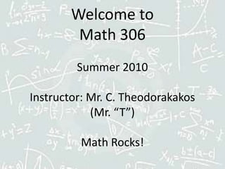 Welcome to Math 306Summer 2010 Instructor: Mr. C. Theodorakakos (Mr. “T”)Math Rocks!  
