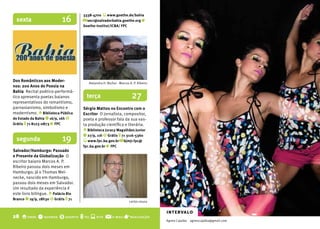 3338-4700 s www.goethe.de/bahia
 sexta                     16        @ secr@salvadorbahia.goethe.org r
                                     Goethe-Institut/ICbA/ fPC




Dos Românticos aos Moder-
                                        Alejandra H. Muñoz - Marcos A. P. Ribeiro
nos: 200 Anos de Poesia na
bahia Recital poético-performá-
tico apresenta poetas baianos          terça                          27
representativos do romantismo,
parnasianismo, simbolismo e          Sérgio Mattos no Encontro com o
modernismo. o biblioteca Pública     Escritor O jornalista, compositor,
do Estado da bahia q 16/9, 16h $     poeta e professor fala da sua vas-
Grátis t 71 8123-0873 r fPC          ta produção científica e literária.
                                     o biblioteca Juracy Magalhães Junior

 segunda                   19        q 27/9, 11h $ Grátis t 71 3116-5360
                                     s www.fpc.ba.gov.br @ bjmjr.fpc@
                                     fpc.ba.gov.br r fPC
Salvador/Hamburgo: Passado
e Presente da Globalização O
escritor baiano Marcos A. P.
Ribeiro passou dois meses em
Hamburgo; já o Thomas Mei-
necke, nascido em Hamburgo,
passou dois meses em Salvador.
Um resultado da experiência é
este livro bilíngue. o Palácio Rio
branco q 19/9, 18h30 $ Grátis t 71
                                                                    carlos souza


                                                                                    intervalo
28 o onde q quando $ quanto t tel s site @              e-mail   r realização
                                                                                    Agnes Cajaiba   agnescajaiba@gmail.com
                                                                                                                             LITERATURA   L 29
 