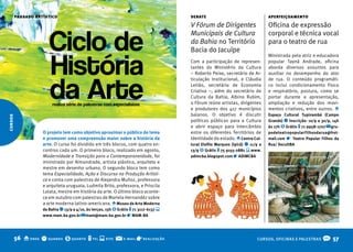 passado artístico                                                              debate                                   aperfeiçoamento
                                                                                        V Fórum de Dirigentes                    Oficina de expressão


                       Ciclo de
                                                                                        Municipais de Cultura                    corporal e técnica vocal
                                                                                        da Bahia no Território                   para o teatro de rua
                                                                                        Bacia do Jacuípe


                       História
                                                                                                                                 Ministrada pela atriz e educadora
                                                                                        Com a participação de represen-          popular Taynã Andrade, oficina
                                                                                        tantes do Ministério da Cultura          aborda diversos assuntos para
                                                                                        – Roberto Peixe, secretário de Ar-       auxiliar no desempenho do ator




                       da Arte
                                                                                        ticulação Institucional, e Cláudia       de rua. O conteúdo programáti-
                                                                                        Leitão, secretária de Economia           co inclui condicionamento físico
                                                                                        Criativa –, além do secretário de        e respiratório, postura, como se
                                                                                        Cultura da Bahia, Albino Rubim,          portar durante a apresentação,
                         realiza série de palestras com especialistas                   o Fórum reúne artistas, dirigentes       ampliação e redução dos movi-
                                                                                        e produtores dos 417 municípios          mentos criativos, entre outros. o
                                                                                        baianos. O objetivo é discutir           Espaço Cultural Tupinambá (Campo
cursos




                                                                                        políticas públicas para a Cultura        Grande) q Inscrição: 10/9 a 30/9, 14h
                                                                                        e abrir espaço para intercâmbio          às 17h $ Grátis t 71 9958-1707 @ gru-
                    O projeto tem como objetivo aproximar o público do tema             entre os diferentes Territórios de       podeteatropopularfilhosdarua@hot-
                    e promover uma compreensão maior sobre a história da                Identidade do estado. o Centro Cul-      mail.com r Teatro Popular filhos da
                    arte. O curso foi dividido em três blocos, com quatro en-           tural Elofilo Marques (Ipirá) q 11/9 a   Rua/ SecultbA
                    contros cada um. O primeiro bloco, realizado em agosto,             13/9 $ Grátis t 75 9155-2881 s www.
                    Modernidade e Transição para a Contemporaneidade, foi               adimcba.blogspot.com r ADIMCbA
                    ministrado por Almandrade, artista plástico, arquiteto e
                    mestre em desenho urbano. O segundo bloco tem como
                    tema Especialidade, Ação e Discurso na Produção Artísti-
                    ca e conta com palestras de Alejandra Muñoz, professora
                    e arquiteta uruguaia, Ludmila Brito, professora, e Priscila
                    Lolata, mestre em história da arte. O último bloco aconte-
                    ce em outubro com palestras de Mariela Hernandéz sobre
                    a arte moderna latino-americana. o Museu de Arte Moderna
                    da bahia q 13/9 a 4/10, às terças, 15h $ Grátis t 71 3117-6137 s
                    www.mam.ba.gov.br @ mam@mam.ba.gov.br r MAM-bA




         56 o onde q quando $ quanto t tel s site @             e-mail   r realização                                      CURSOS, OFICINAS E PALESTRAS      O 57
 