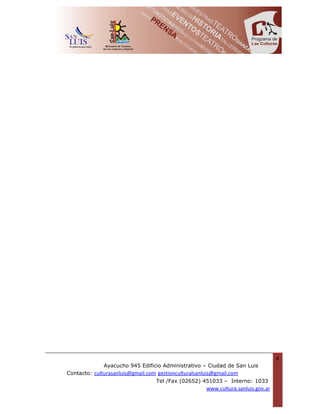 4
             Ayacucho 945 Edificio Administrativo – Ciudad de San Luis
Contacto: culturasanluis@gmail.com gestionculturalsanluis@gmail.com
                                  Tel /Fax (02652) 451033 – Interno: 1033
                                                  www.cultura.sanluis.gov.ar
 