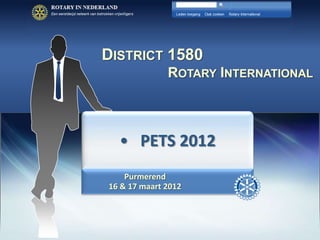 DISTRICT 1580
              ROTARY INTERNATIONAL




                                 District 1580 - Rotary international
  • PETS 2012
    Purmerend
16 & 17 maart 2012
 
