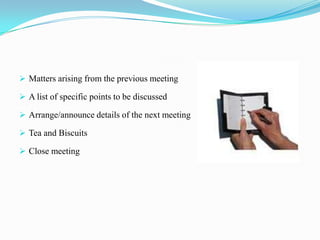  Matters arising from the previous meeting

 A list of specific points to be discussed

 Arrange/announce details of the next meeting

 Tea and Biscuits

 Close meeting
 
