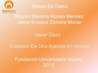 Brayan Stevens Alonso Mendez
Jaime Enrique Zamora Munar
Fundación Universitaria Inpahu
2013
Bases De Datos
Creación De Una Agenda En Access
Javier Daza
 