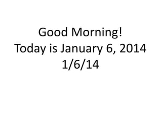 Good Morning!
Today is January 6, 2014
1/6/14

 