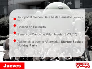 Tour por el Golden Gate hasta Sausalito (Bicicleta +
ferry)
Comida en Sausalito
Panel con Carlos de Villambrosia (ExYUZZ)
Asistencia a evento Afterworks: Startup Socials
Holiday Party
Jueves
 