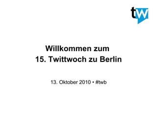 Willkommen zum  15. Twittwoch zu Berlin 13. Oktober 2010 • #twb 