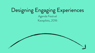 Designing Engaging Experiences
Agenda Festival
Kaospilots, 2016
 