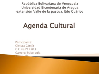 Agenda Cultural
Participante:
Gleisca García
C.I: 26.717.811
Carrera: Psicología
Grupo: P1
 