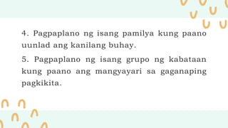 4. Pagpaplano ng isang pamilya kung paano
uunlad ang kanilang buhay.
5. Pagpaplano ng isang grupo ng kabataan
kung paano ang mangyayari sa gaganaping
pagkikita.
 