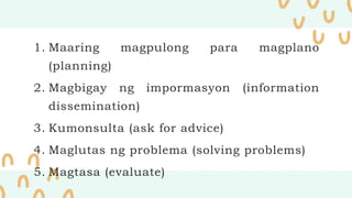 1. Maaring magpulong para magplano
(planning)
2. Magbigay ng impormasyon (information
dissemination)
3. Kumonsulta (ask for advice)
4. Maglutas ng problema (solving problems)
5. Magtasa (evaluate)
 
