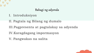 Bahagi ng adyenda
I. Introduksiyon
II. Pagtala ng Bilang ng dumalo
III.Pagpresenta at pagtalakay sa adyenda
IV.Karagdagang impormasyon
V. Pangwakas na salita
 