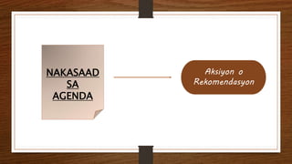 NAKASAAD
SA
AGENDA
Aksiyon o
Rekomendasyon
 